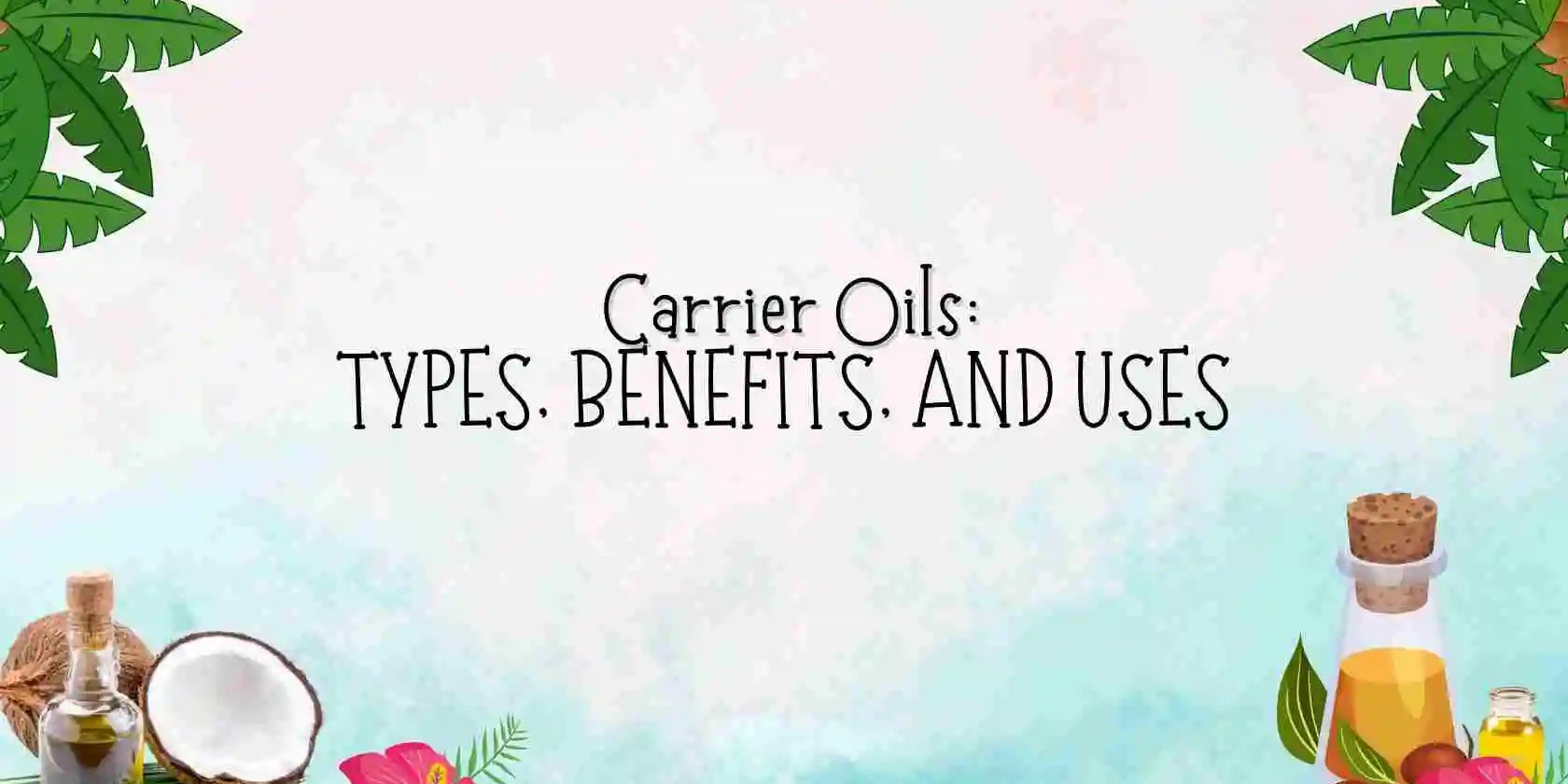 The Ultimate Guide to Carrier Oils: Types, Benefits, and Uses